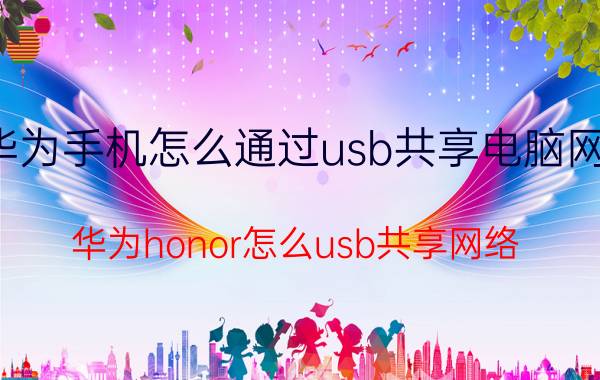 华为手机怎么通过usb共享电脑网络 华为honor怎么usb共享网络？